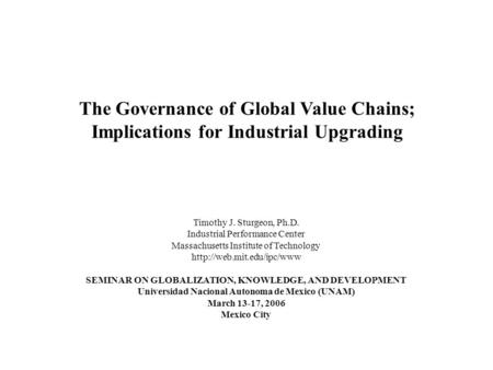 The Governance of Global Value Chains; Implications for Industrial Upgrading Timothy J. Sturgeon, Ph.D. Industrial Performance Center Massachusetts Institute.