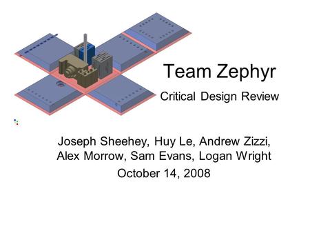 Team Zephyr Critical Design Review Joseph Sheehey, Huy Le, Andrew Zizzi, Alex Morrow, Sam Evans, Logan Wright October 14, 2008.