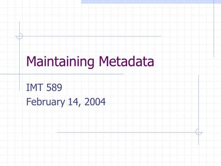 Maintaining Metadata IMT 589 February 14, 2004. IMT589- Applied and Structural Metadata2 What are the Hurdles? Build it and leave it Metadata is a long-term.