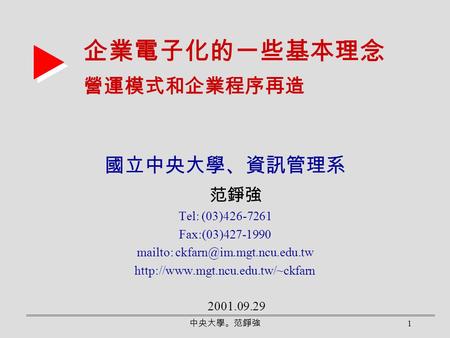 中央大學。范錚強 1 企業電子化的一些基本理念 營運模式和企業程序再造 國立中央大學、資訊管理系 范錚強 Tel: (03)426-7261 Fax:(03)427-1990 mailto: