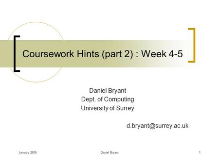 January 2006Daniel Bryant1 Coursework Hints (part 2) : Week 4-5 Daniel Bryant Dept. of Computing University of Surrey