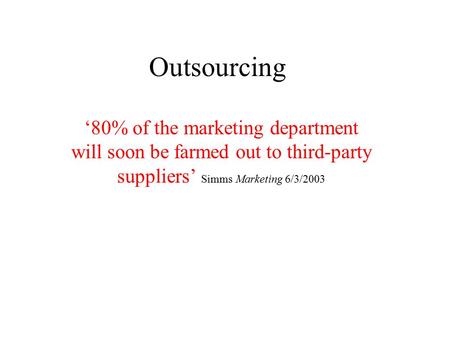 Outsourcing ‘80% of the marketing department will soon be farmed out to third-party suppliers’ Simms Marketing 6/3/2003.