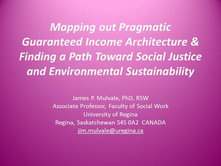 Mapping out Pragmatic Guaranteed Income Architecture & Finding a Path Toward Social Justice and Environmental Sustainability James P. Mulvale, PhD, RSW.