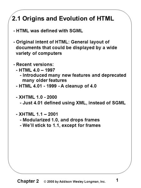 Chapter 2 © 2005 by Addison Wesley Longman, Inc. 1 2.1 Origins and Evolution of HTML - HTML was defined with SGML - Original intent of HTML: General layout.