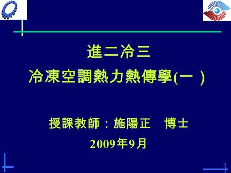 進二冷三 冷凍空調熱力熱傳學 ( 一） 授課教師：施陽正 博士 2009 年 9 月. 1 CHAPTER Introduction and Overview.