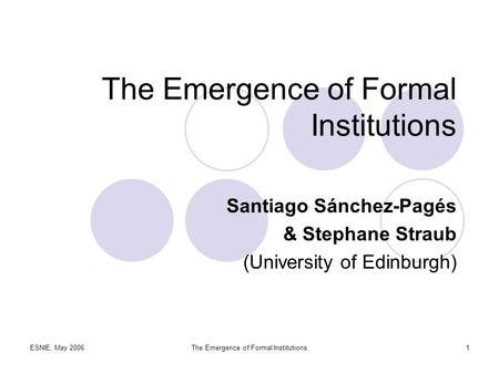 ESNIE, May 2006The Emergence of Formal Institutions1 Santiago Sánchez-Pagés & Stephane Straub (University of Edinburgh)