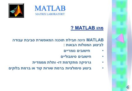 MATLAB MATRIX LABORATORY מהו MATLAB ? MATLAB הינה חבילת תוכנה המאפשרת סביבת עבודה לביצוע המטלות הבאות : חישובים נומריים חישובים סימבוליים גרפיקה מתקדמת.