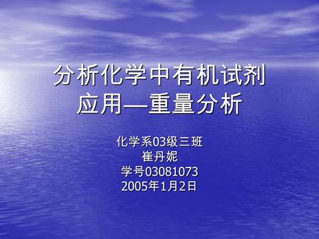 分析化学中有机试剂 应用 — 重量分析 化学系 03 级三班 崔丹妮 学号 03081073 2005 年 1 月 2 日.