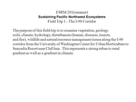 ESRM 201(summer) Sustaining Pacific Northwest Ecosystems Field Trip 1 - The I-90 Corridor The purpose of this field trip is to examine vegetation, geology,