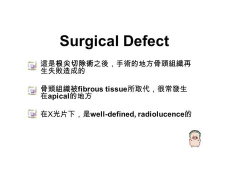 Surgical Defect 這是根尖切除術之後，手術的地方骨頭組織再 生失敗造成的 骨頭組織被 fibrous tissue 所取代，很常發生 在 apical 的地方 在 X 光片下，是 well-defined, radiolucence 的.