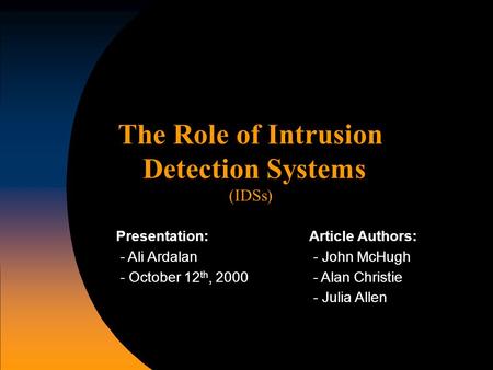 The Role of Intrusion Detection Systems (IDSs) Article Authors: - John McHugh - Alan Christie - Julia Allen Presentation: - Ali Ardalan - October 12 th,