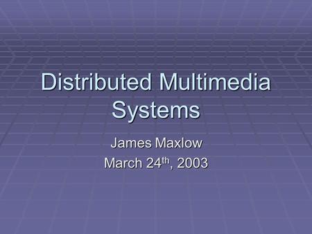 Distributed Multimedia Systems James Maxlow March 24 th, 2003.