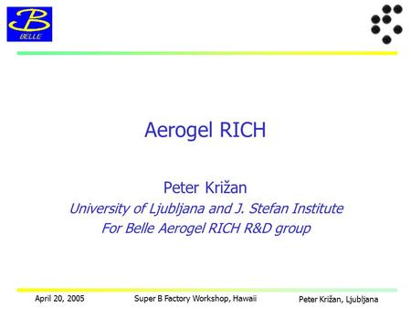 Peter Križan, Ljubljana April 20, 2005Super B Factory Workshop, Hawaii Peter Križan University of Ljubljana and J. Stefan Institute For Belle Aerogel RICH.