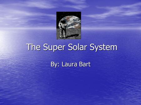 The Super Solar System The Super Solar System By: Laura Bart.