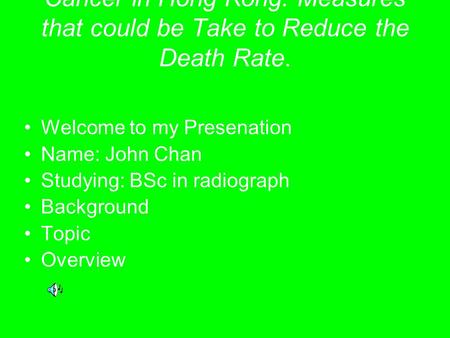 Cancer in Hong Kong: Measures that could be Take to Reduce the Death Rate. Welcome to my Presenation Name: John Chan Studying: BSc in radiograph Background.