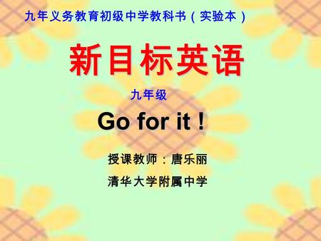 九年义务教育初级中学教科书（实验本） 授课教师：唐乐丽 清华大学附属中学 新目标英语 九年级 Go for it !