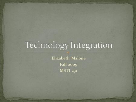 Elizabeth Malone Fall 2009 MSTI 231. Technology integration is incorporating technology to teach content in an effective way through instructional practices.