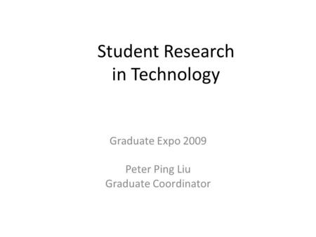 Student Research in Technology Graduate Expo 2009 Peter Ping Liu Graduate Coordinator.