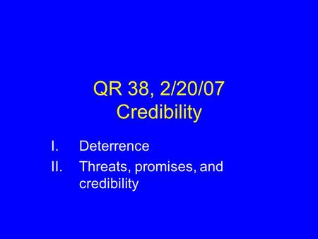 QR 38, 2/20/07 Credibility I.Deterrence II.Threats, promises, and credibility.