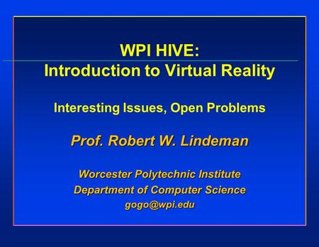 WPI HIVE: Introduction to Virtual Reality Interesting Issues, Open Problems Prof. Robert W. Lindeman Worcester Polytechnic Institute Department of Computer.