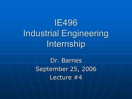 IE496 Industrial Engineering Internship Dr. Barnes September 25, 2006 Lecture #4.