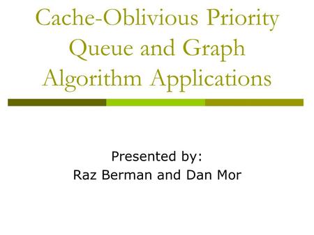 Cache-Oblivious Priority Queue and Graph Algorithm Applications Presented by: Raz Berman and Dan Mor.