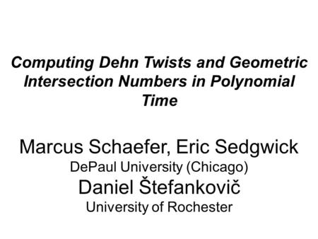 Computing Dehn Twists and Geometric Intersection Numbers in Polynomial Time Marcus Schaefer, Eric Sedgwick DePaul University (Chicago) Daniel Štefankovič.