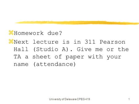 University of Delaware CPEG 4191 zHomework due? zNext lecture is in 311 Pearson Hall (Studio A). Give me or the TA a sheet of paper with your name (attendance)