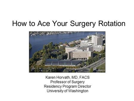 How to Ace Your Surgery Rotation Karen Horvath, MD, FACS Professor of Surgery Residency Program Director University of Washington.