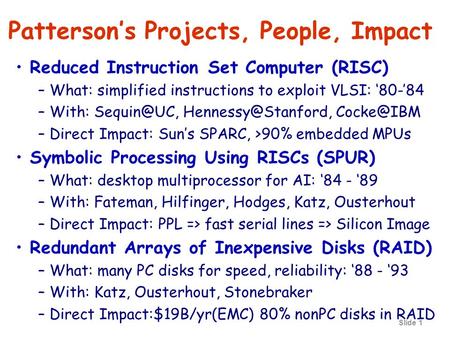 Slide 1 Patterson’s Projects, People, Impact Reduced Instruction Set Computer (RISC) –What: simplified instructions to exploit VLSI: ‘80-’84 –With: