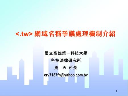 1 國立高雄第一科技大學 科技法律研究所 周 天 所長 網域名稱爭議處理機制介紹.