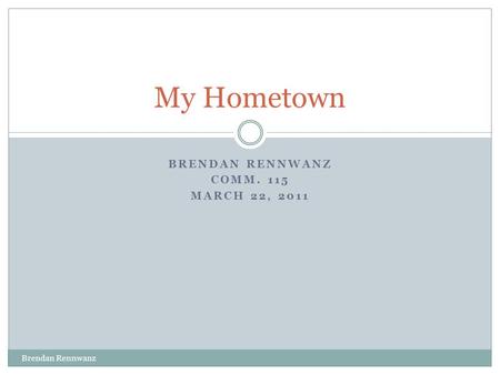 BRENDAN RENNWANZ COMM. 115 MARCH 22, 2011 Brendan Rennwanz My Hometown.