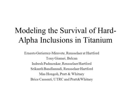 Modeling the Survival of Hard- Alpha Inclusions in Titanium Ernesto Gutierrez-Miravete, Rensselaer at Hartford Tony Giamei, Belcan Indresh Padmonkar, Rensselaer.