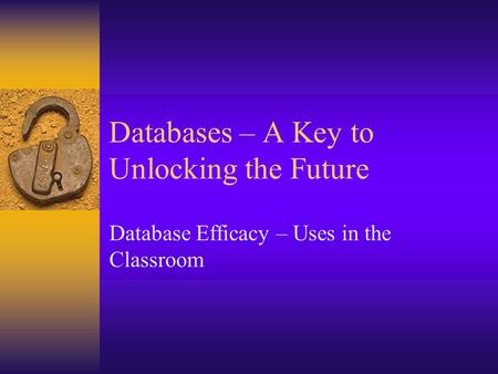 Databases – A Key to Unlocking the Future Database Efficacy – Uses in the Classroom.