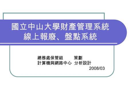 國立中山大學財產管理系統 線上報廢、盤點系統 總務處保管組 策劃 計算機與網路中心 分析設計 2008/03.