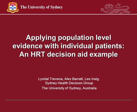 Applying population level evidence with individual patients: An HRT decision aid example Lyndal Trevena, Alex Barratt, Les Irwig. Sydney Health Decision.