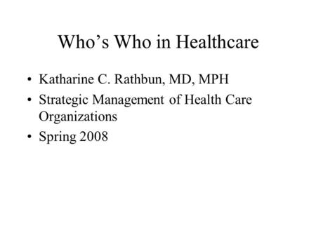 Who’s Who in Healthcare Katharine C. Rathbun, MD, MPH Strategic Management of Health Care Organizations Spring 2008.