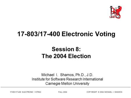 17-803/17-400 ELECTRONIC VOTING FALL 2004 COPYRIGHT © 2004 MICHAEL I. SHAMOS 17-803/17-400 Electronic Voting Session 8: The 2004 Election Michael I. Shamos,