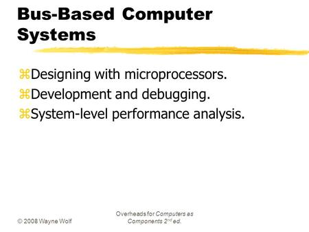 © 2008 Wayne Wolf Overheads for Computers as Components 2 nd ed. Bus-Based Computer Systems zDesigning with microprocessors. zDevelopment and debugging.