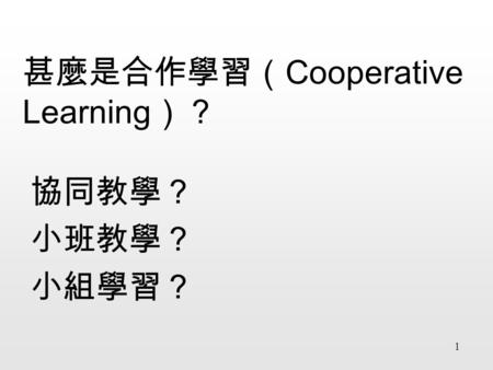 1 甚麼是合作學習（ Cooperative Learning ）？ 協同教學？ 小班教學？ 小組學習？