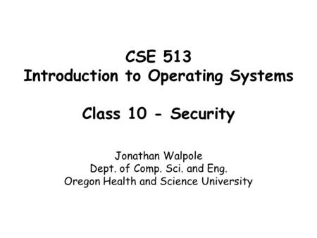 CSE 513 Introduction to Operating Systems Class 10 - Security Jonathan Walpole Dept. of Comp. Sci. and Eng. Oregon Health and Science University.