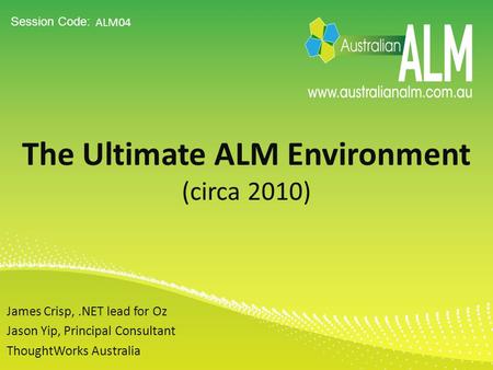 Session Code: The Ultimate ALM Environment (circa 2010) ALM04 James Crisp,.NET lead for Oz Jason Yip, Principal Consultant ThoughtWorks Australia.