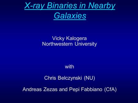 X-ray Binaries in Nearby Galaxies Vicky Kalogera Northwestern University with Chris Belczynski (NU) Andreas Zezas and Pepi Fabbiano (CfA)