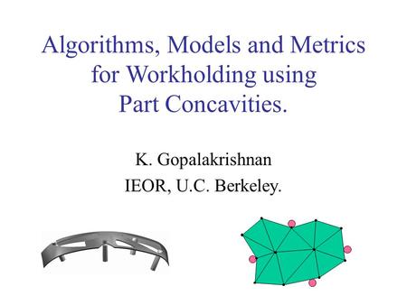 Algorithms, Models and Metrics for Workholding using Part Concavities. K. Gopalakrishnan IEOR, U.C. Berkeley.