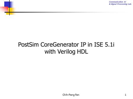 Communication IC & Signal Processing Lab. Chih-Peng Fan1 PostSim CoreGenerator IP in ISE 5.1i with Verilog HDL.