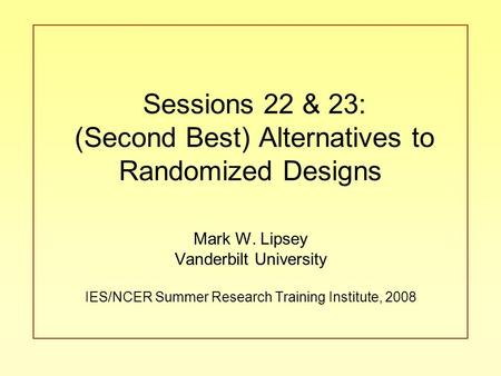 Sessions 22 & 23: (Second Best) Alternatives to Randomized Designs Mark W. Lipsey Vanderbilt University IES/NCER Summer Research Training Institute, 2008.