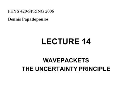 LECTURE 14 WAVEPACKETS THE UNCERTAINTY PRINCIPLE PHYS 420-SPRING 2006 Dennis Papadopoulos.