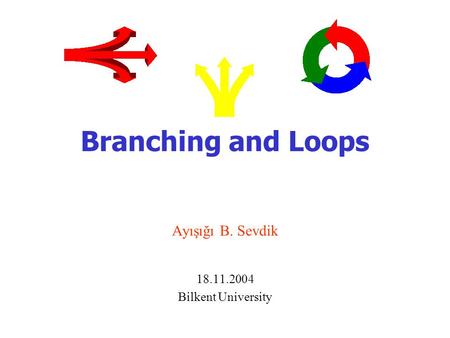 Branching and Loops Ayışığı B. Sevdik 18.11.2004 Bilkent University.