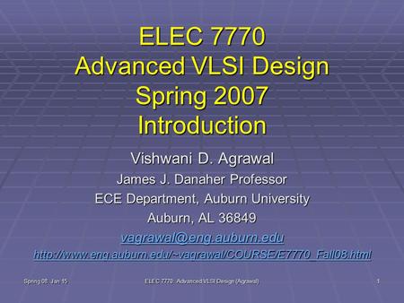 Spring 08, Jan 15 ELEC 7770: Advanced VLSI Design (Agrawal) 1 ELEC 7770 Advanced VLSI Design Spring 2007 Introduction Vishwani D. Agrawal James J. Danaher.