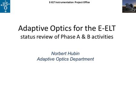 E-ELT Instrumentation Project Office Adaptive Optics for the E-ELT status review of Phase A & B activities Norbert Hubin Adaptive Optics Department.